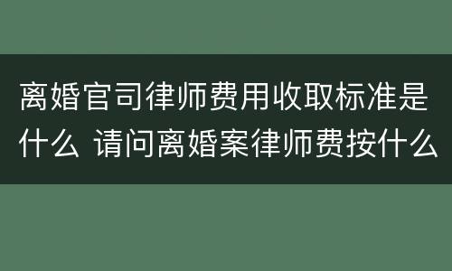 离婚官司律师费用收取标准是什么 请问离婚案律师费按什么标准收