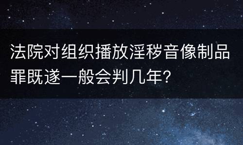 法院对组织播放淫秽音像制品罪既遂一般会判几年？