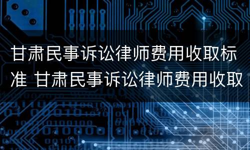甘肃民事诉讼律师费用收取标准 甘肃民事诉讼律师费用收取标准最新