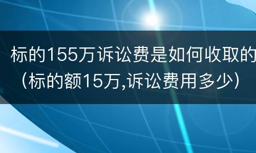 标的155万诉讼费是如何收取的（标的额15万,诉讼费用多少）