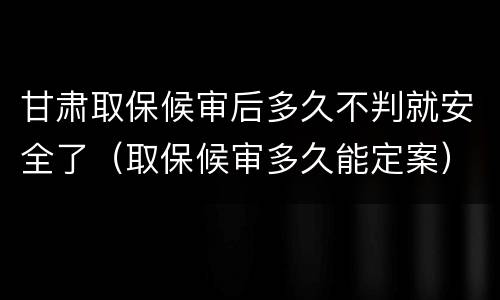 甘肃取保候审后多久不判就安全了（取保候审多久能定案）
