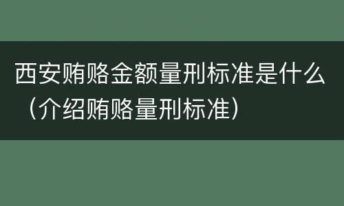西安贿赂金额量刑标准是什么（介绍贿赂量刑标准）