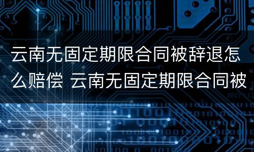 云南无固定期限合同被辞退怎么赔偿 云南无固定期限合同被辞退怎么赔偿呢