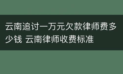 云南追讨一万元欠款律师费多少钱 云南律师收费标准