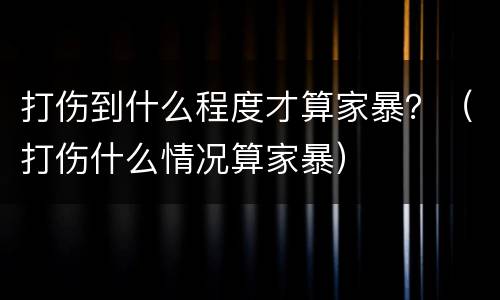 打伤到什么程度才算家暴？（打伤什么情况算家暴）