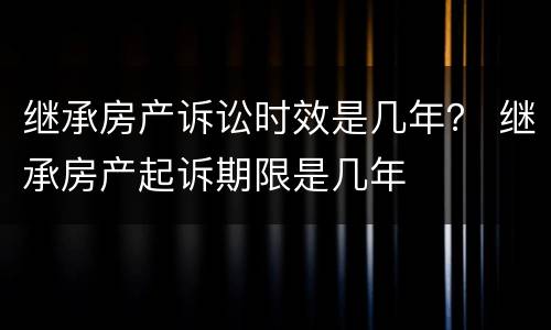 继承房产诉讼时效是几年？ 继承房产起诉期限是几年