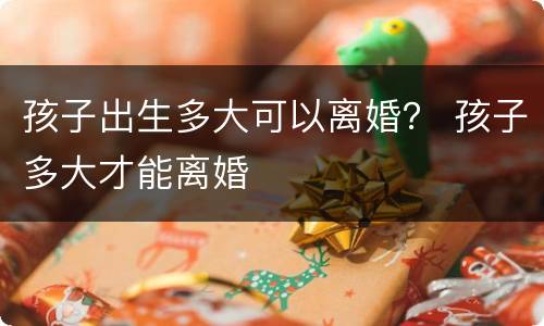 孩子出生多大可以离婚？ 孩子多大才能离婚
