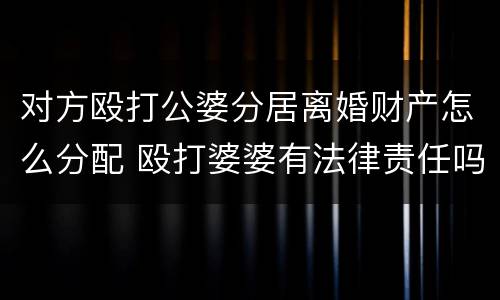 对方殴打公婆分居离婚财产怎么分配 殴打婆婆有法律责任吗
