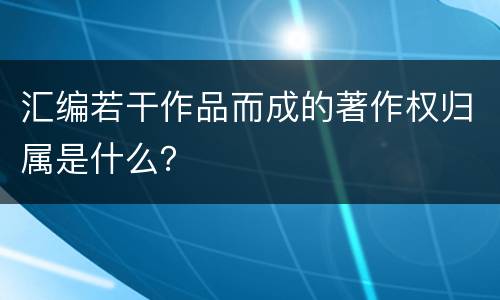 汇编若干作品而成的著作权归属是什么？