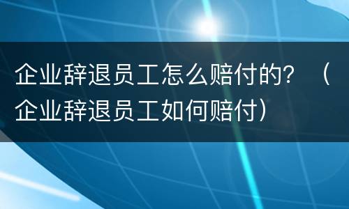 企业辞退员工怎么赔付的？（企业辞退员工如何赔付）