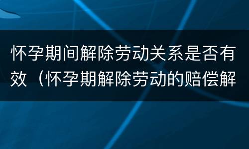 怀孕期间解除劳动关系是否有效（怀孕期解除劳动的赔偿解析）