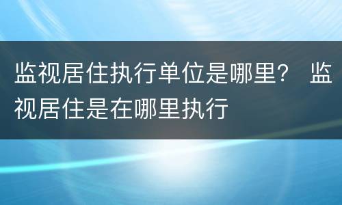 监视居住执行单位是哪里？ 监视居住是在哪里执行