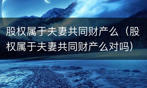 股权属于夫妻共同财产么（股权属于夫妻共同财产么对吗）
