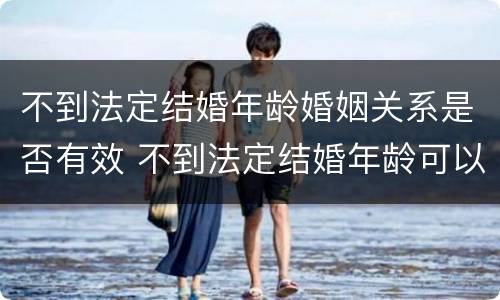 不到法定结婚年龄婚姻关系是否有效 不到法定结婚年龄可以领结婚证吗