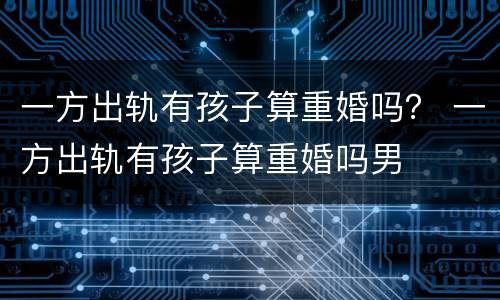 一方出轨有孩子算重婚吗？ 一方出轨有孩子算重婚吗男