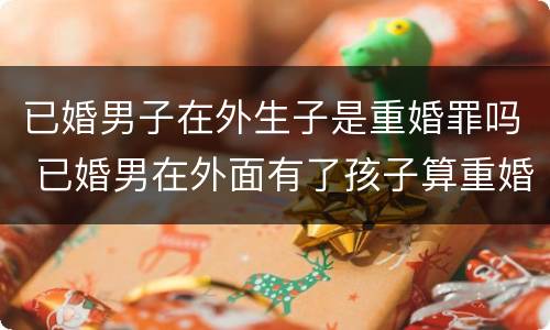 已婚男子在外生子是重婚罪吗 已婚男在外面有了孩子算重婚罪吗