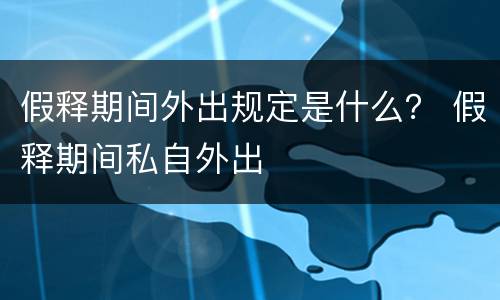 假释期间外出规定是什么？ 假释期间私自外出