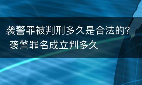 袭警罪被判刑多久是合法的？ 袭警罪名成立判多久
