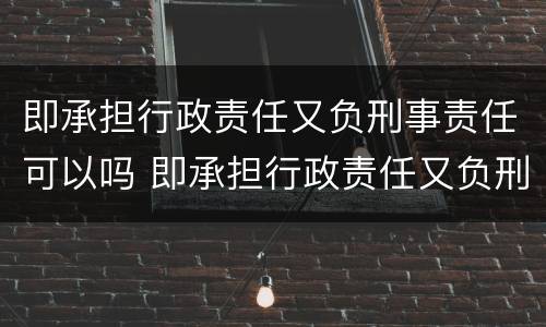 即承担行政责任又负刑事责任可以吗 即承担行政责任又负刑事责任可以吗为什么
