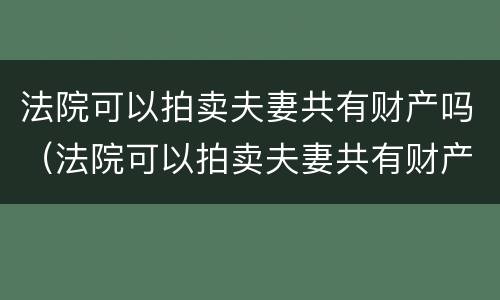 法院可以拍卖夫妻共有财产吗（法院可以拍卖夫妻共有财产吗怎么执行）