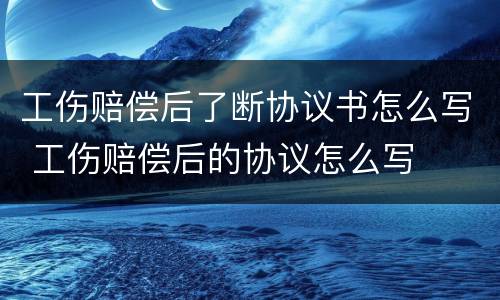 工伤赔偿后了断协议书怎么写 工伤赔偿后的协议怎么写