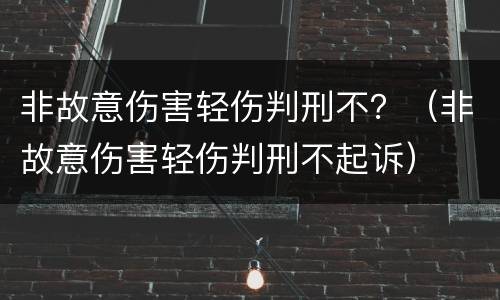 非故意伤害轻伤判刑不？（非故意伤害轻伤判刑不起诉）