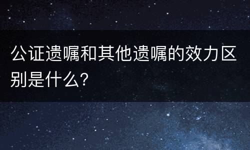 公证遗嘱和其他遗嘱的效力区别是什么？