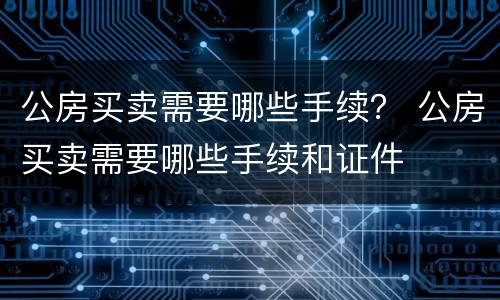 公房买卖需要哪些手续？ 公房买卖需要哪些手续和证件
