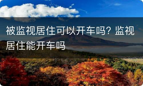 被监视居住可以开车吗? 监视居住能开车吗