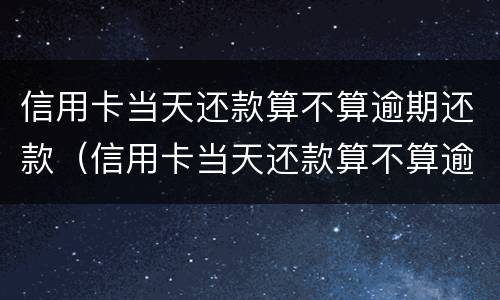 信用卡当天还款算不算逾期还款（信用卡当天还款算不算逾期还款时间）