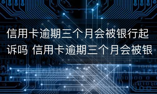 信用卡逾期三个月会被银行起诉吗 信用卡逾期三个月会被银行起诉吗