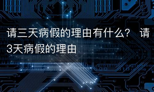 请三天病假的理由有什么？ 请3天病假的理由