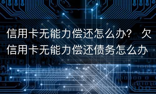 信用卡无能力偿还怎么办？ 欠信用卡无能力偿还债务怎么办