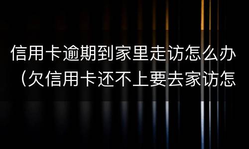 信用卡逾期到家里走访怎么办（欠信用卡还不上要去家访怎么办）