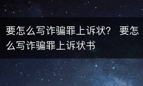 要怎么写诈骗罪上诉状？ 要怎么写诈骗罪上诉状书
