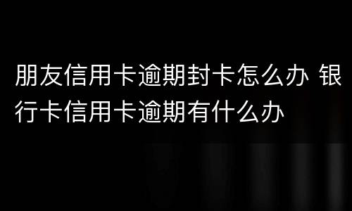 朋友信用卡逾期封卡怎么办 银行卡信用卡逾期有什么办