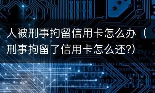 人被刑事拘留信用卡怎么办（刑事拘留了信用卡怎么还?）