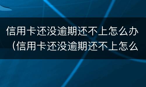 信用卡还没逾期还不上怎么办（信用卡还没逾期还不上怎么办呢）