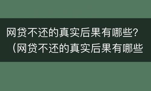 网贷不还的真实后果有哪些？（网贷不还的真实后果有哪些呢）