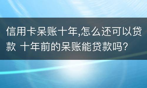 信用卡呆账十年,怎么还可以贷款 十年前的呆账能贷款吗?