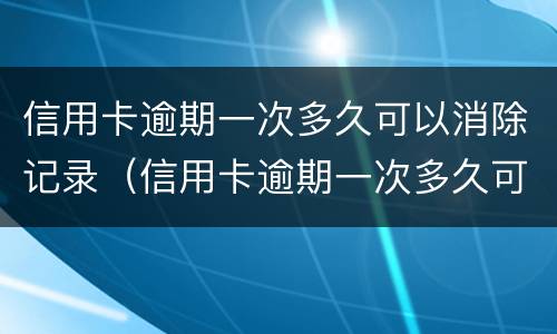 信用卡逾期一次多久可以消除记录（信用卡逾期一次多久可以消除记录呢）