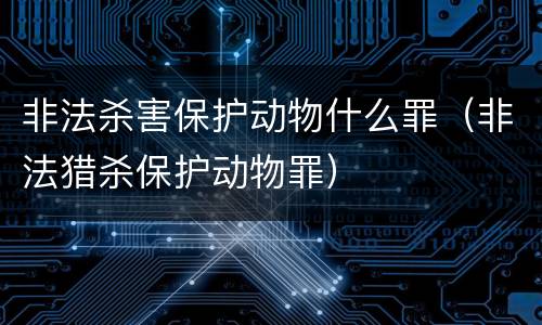 非法杀害保护动物什么罪（非法猎杀保护动物罪）