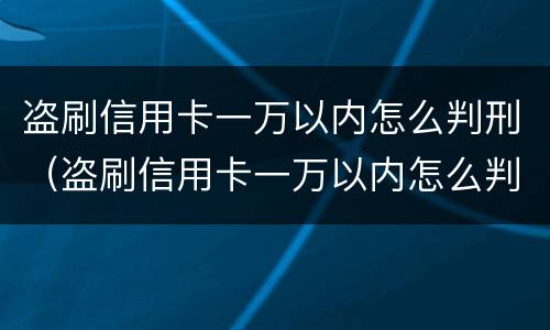 盗刷信用卡一万以内怎么判刑（盗刷信用卡一万以内怎么判刑的）