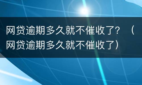 网贷逾期多久就不催收了？（网贷逾期多久就不催收了）