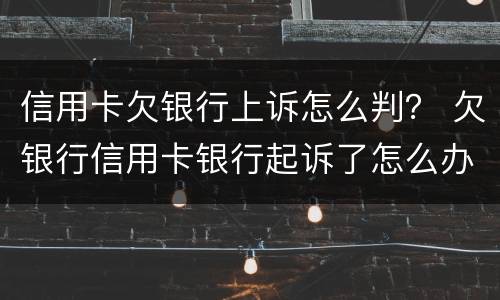 信用卡欠银行上诉怎么判？ 欠银行信用卡银行起诉了怎么办