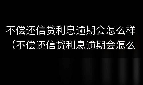 不偿还信贷利息逾期会怎么样（不偿还信贷利息逾期会怎么样处理）