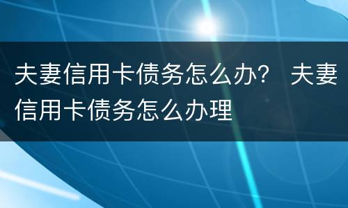 夫妻信用卡债务怎么办？ 夫妻信用卡债务怎么办理
