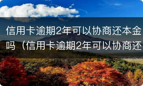 信用卡逾期2年可以协商还本金吗（信用卡逾期2年可以协商还本金吗怎么办）