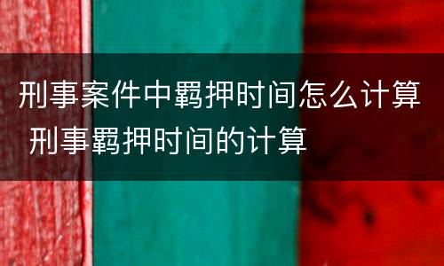刑事案件中羁押时间怎么计算 刑事羁押时间的计算