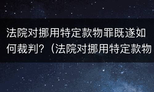 法院对挪用特定款物罪既遂如何裁判?（法院对挪用特定款物罪既遂如何裁判）